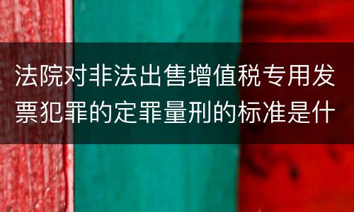 法院对非法出售增值税专用发票犯罪的定罪量刑的标准是什么样的