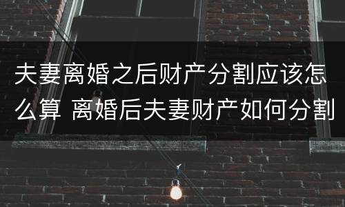 夫妻离婚之后财产分割应该怎么算 离婚后夫妻财产如何分割