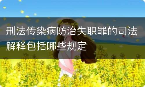 刑法传染病防治失职罪的司法解释包括哪些规定