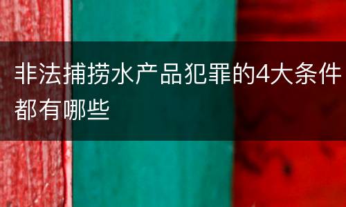 非法捕捞水产品犯罪的4大条件都有哪些
