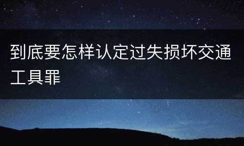 到底要怎样认定过失损坏交通工具罪