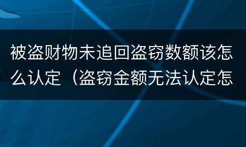 被盗财物未追回盗窃数额该怎么认定（盗窃金额无法认定怎么处理）