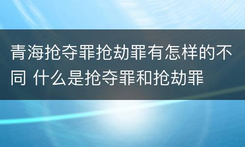 青海抢夺罪抢劫罪有怎样的不同 什么是抢夺罪和抢劫罪