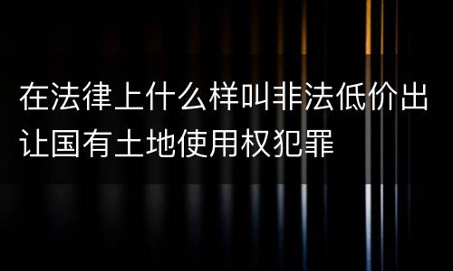 在法律上什么样叫非法低价出让国有土地使用权犯罪