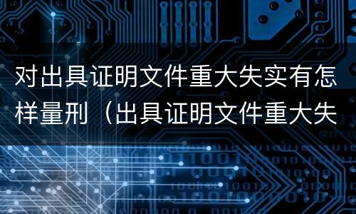 对出具证明文件重大失实有怎样量刑（出具证明文件重大失实罪是过失犯罪吗）