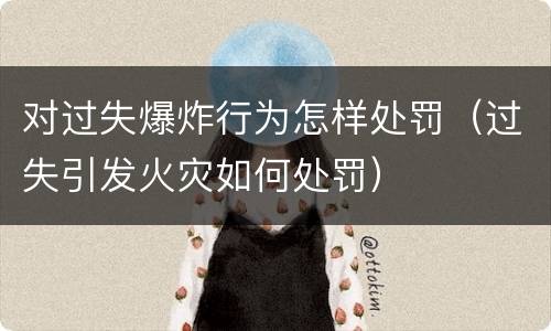 对过失爆炸行为怎样处罚（过失引发火灾如何处罚）