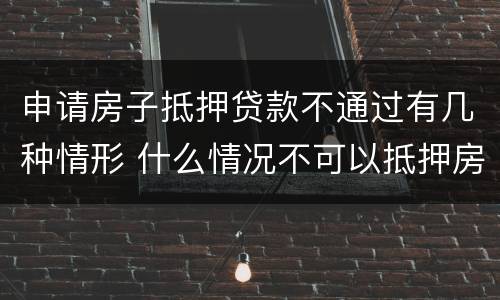 申请房子抵押贷款不通过有几种情形 什么情况不可以抵押房产贷款