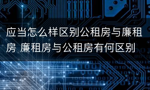 应当怎么样区别公租房与廉租房 廉租房与公租房有何区别