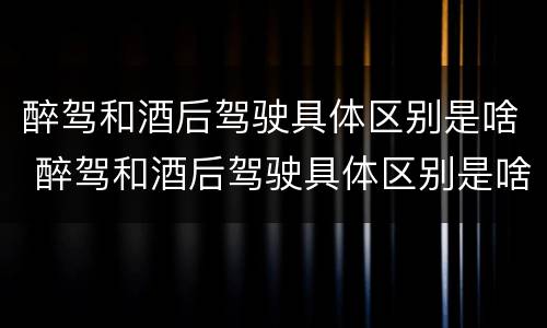 醉驾和酒后驾驶具体区别是啥 醉驾和酒后驾驶具体区别是啥意思