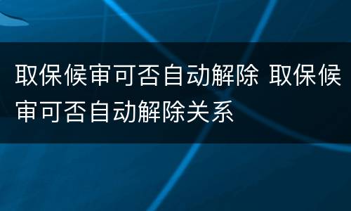 取保候审可否自动解除 取保候审可否自动解除关系