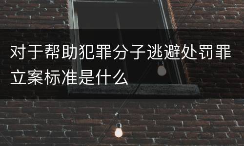 对于帮助犯罪分子逃避处罚罪立案标准是什么