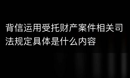 背信运用受托财产案件相关司法规定具体是什么内容