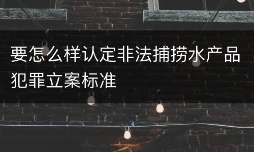 要怎么样认定非法捕捞水产品犯罪立案标准