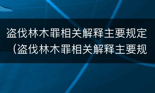盗伐林木罪相关解释主要规定（盗伐林木罪相关解释主要规定有）