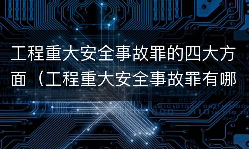 工程重大安全事故罪的四大方面（工程重大安全事故罪有哪些）
