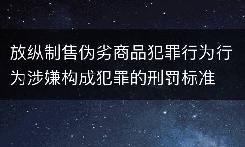 放纵制售伪劣商品犯罪行为行为涉嫌构成犯罪的刑罚标准
