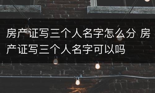 房产证写三个人名字怎么分 房产证写三个人名字可以吗