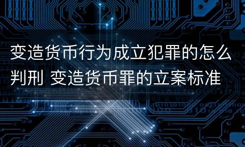 变造货币行为成立犯罪的怎么判刑 变造货币罪的立案标准