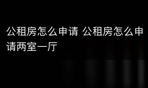 公租房怎么申请 公租房怎么申请两室一厅