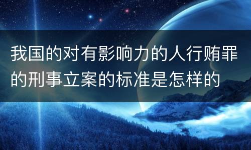 我国的对有影响力的人行贿罪的刑事立案的标准是怎样的
