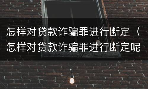 怎样对贷款诈骗罪进行断定（怎样对贷款诈骗罪进行断定呢）