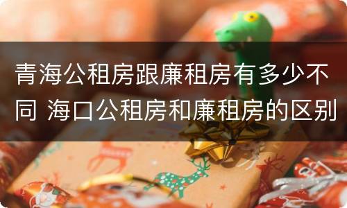 青海公租房跟廉租房有多少不同 海口公租房和廉租房的区别