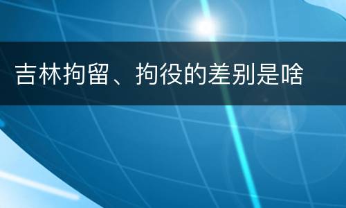吉林拘留、拘役的差别是啥