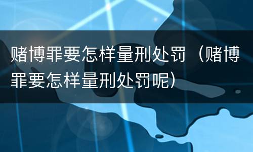 赌博罪要怎样量刑处罚（赌博罪要怎样量刑处罚呢）