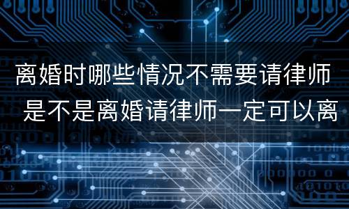 离婚时哪些情况不需要请律师 是不是离婚请律师一定可以离
