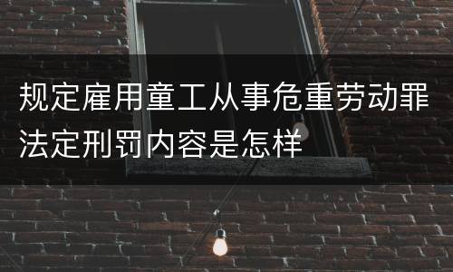 规定雇用童工从事危重劳动罪法定刑罚内容是怎样