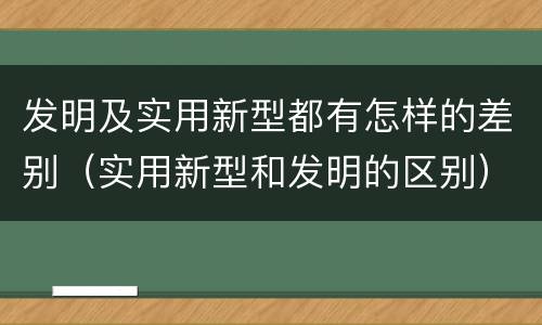 发明及实用新型都有怎样的差别（实用新型和发明的区别）
