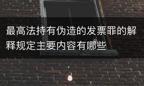 最高法持有伪造的发票罪的解释规定主要内容有哪些