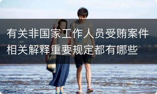 有关非国家工作人员受贿案件相关解释重要规定都有哪些