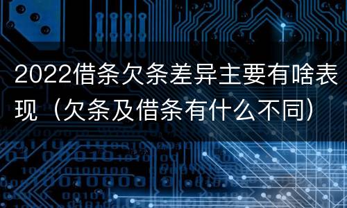 2022借条欠条差异主要有啥表现（欠条及借条有什么不同）