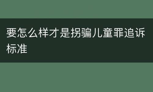 要怎么样才是拐骗儿童罪追诉标准