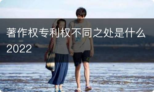 著作权专利权不同之处是什么2022