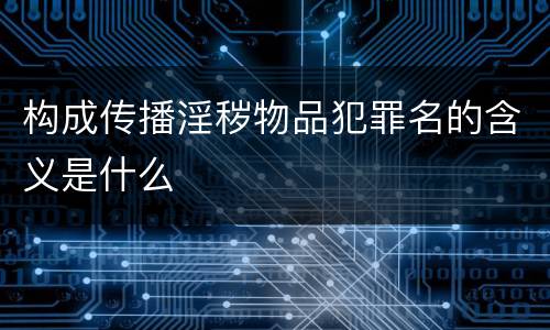 构成传播淫秽物品犯罪名的含义是什么