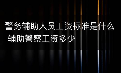 警务辅助人员工资标准是什么 辅助警察工资多少