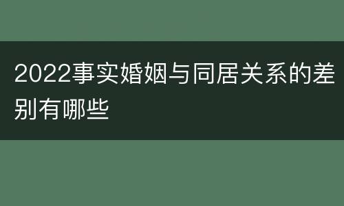 2022事实婚姻与同居关系的差别有哪些