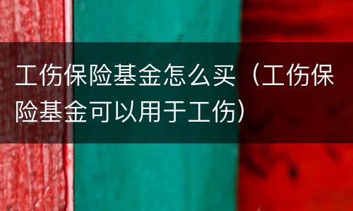工伤保险基金怎么买（工伤保险基金可以用于工伤）