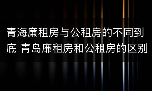 青海廉租房与公租房的不同到底 青岛廉租房和公租房的区别