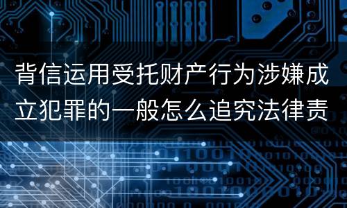 背信运用受托财产行为涉嫌成立犯罪的一般怎么追究法律责任