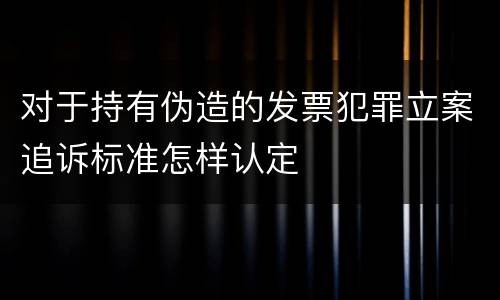 对于持有伪造的发票犯罪立案追诉标准怎样认定