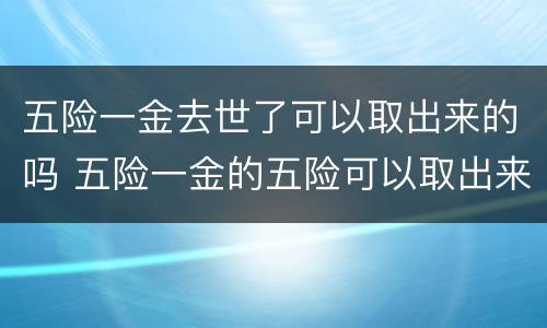 五险一金去世了可以取出来的吗 五险一金的五险可以取出来吗