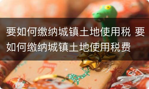 要如何缴纳城镇土地使用税 要如何缴纳城镇土地使用税费