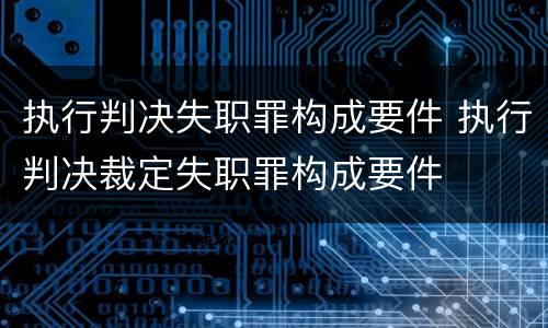 执行判决失职罪构成要件 执行判决裁定失职罪构成要件