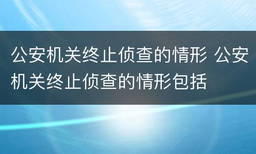 公安机关终止侦查的情形 公安机关终止侦查的情形包括