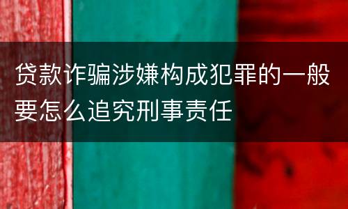 贷款诈骗涉嫌构成犯罪的一般要怎么追究刑事责任