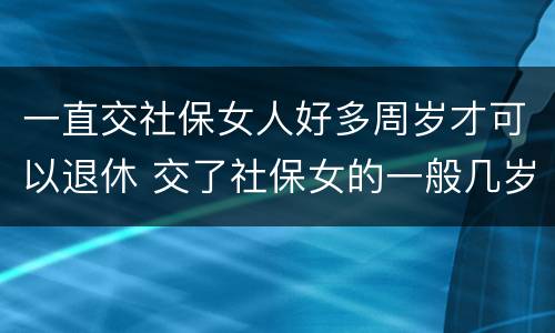 一直交社保女人好多周岁才可以退休 交了社保女的一般几岁可以领养老金