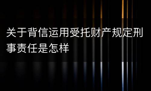 关于背信运用受托财产规定刑事责任是怎样